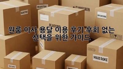 원룸 이사, 용달 이용 후기: 후회 없는 선택을 위한 가이드